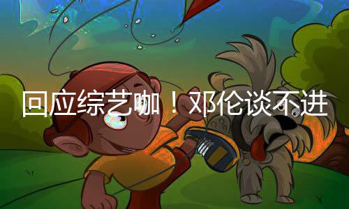 本了谈不进组拍戏邓伦综艺在回应认真咖看剧