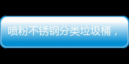 不锈圾桶间的喷粉艺术与责，定钢分共空制公类垃任