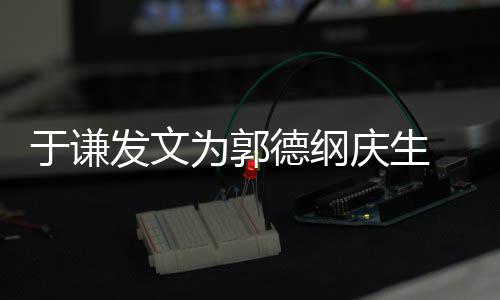 他角儿庆生 亲于谦德纲密喊为郭我的发文