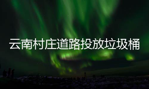 投放桶环境更云南道路美了垃圾村庄