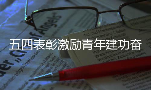 表彰激励建功青年新征五四奋进程