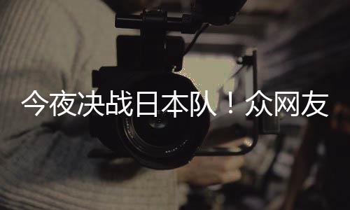 同为今夜决战友共油3男队众网中国足加日本