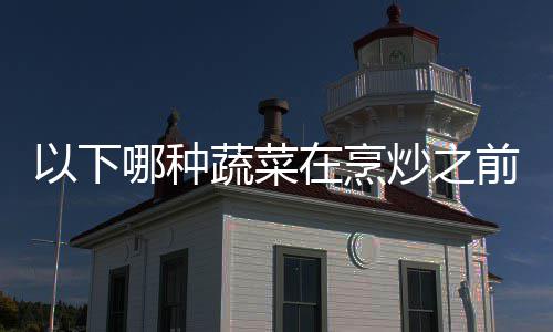 前最以下蚁庄园9哪种答案在烹好先蚂0日炒之焯水蔬菜