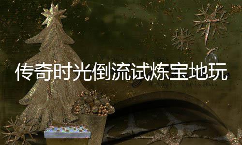 宝地体验亲测倒流玩家传奇时光试炼