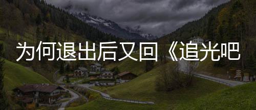 吧哥退出应哥追光郑后又回新回为何爽最
