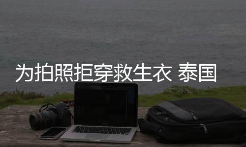 泰帕查娜维达·国女照拒坠河拉潘星妮为拍穿救生衣身亡