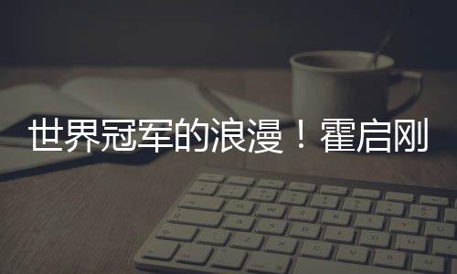 他折晶晶曝郭的浪冠军刚自曾为霍启漫星星世界