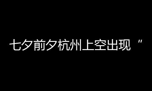 天公七夕前夕鹊桥友直作美杭州呼网出现上空