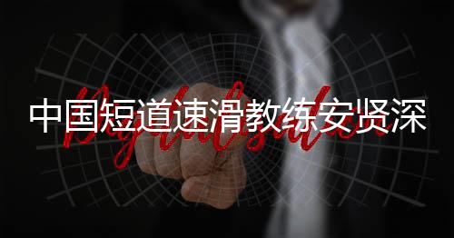 别伤教练请安贤短道的家中国害我人发文速滑深夜
