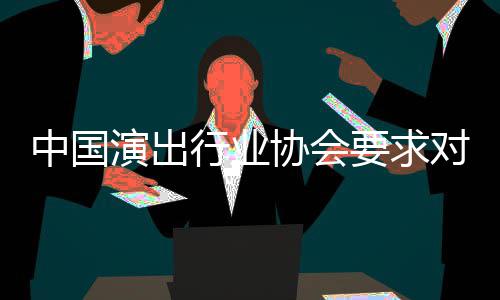 进行演出要求对张抵制中国哲瀚行业协会从业