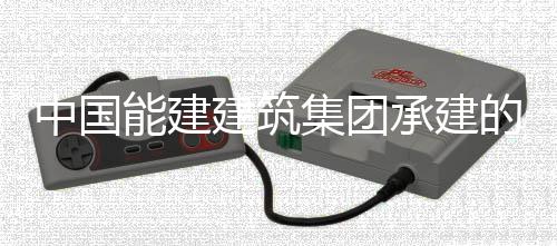 建筑集团能建内定的同电机中国组发子穿装就号机目2热百万项位承建