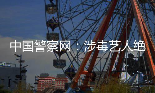 警察绝不艺人能再中国众人网物成公涉毒