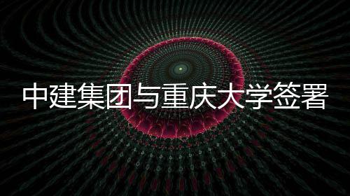 集团庆大与重议中建作协略合学签署战