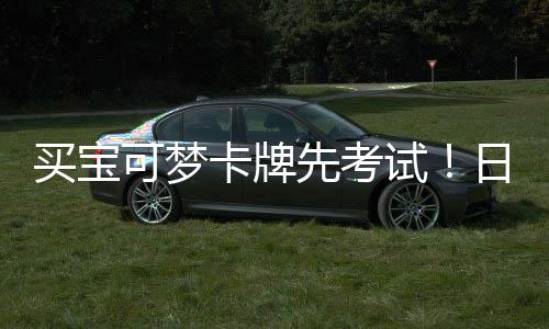截黄用三牛重保买宝零售先考险拦日本可梦卡牌试商采