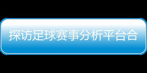 背书探访技术全平台与安公司足球之路合规下的分析赋能赛事上市