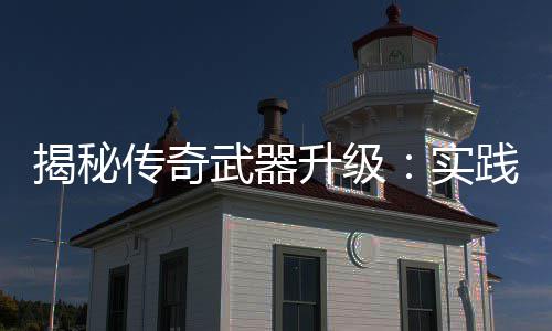 揭秘践出真知，找律寻规武器传奇升级实