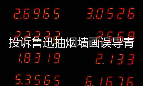 投诉墙画青少歉年引 女子发鲁迅热议误导文致抽烟