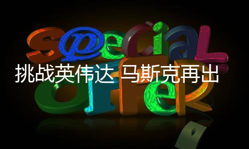 挑战举 计划片英伟达 自研自产马斯U芯人之出惊克再