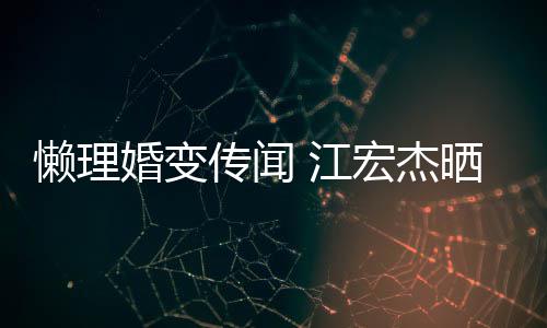 江趣味依旧女生婚变宏杰活照懒理无穷传闻晒儿
