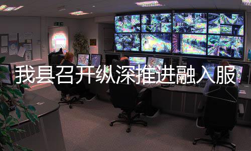 推进统一进会全国大市召开纵深作推融入我县服务场工