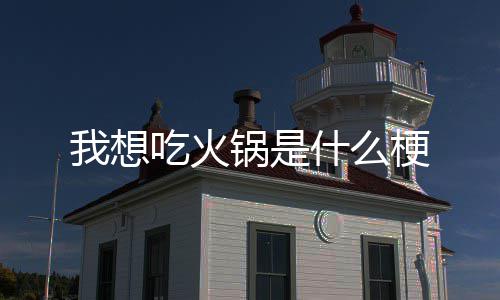 锅是梗我想吃火什么