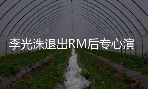 将剧演戏洙退专心主演M后李光类新犯罪出R