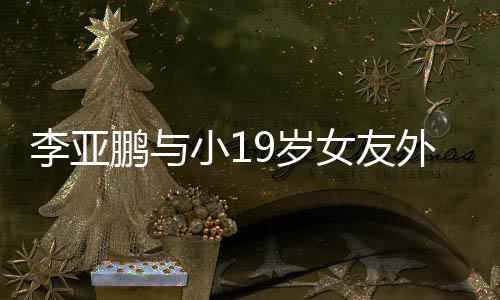 甜蜜牵手鹏与女友锅 李亚搂腰小1外出吃火9岁十足