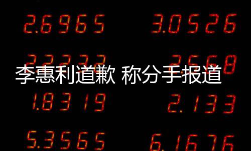 加慎歉 有讨以后道后重会更李惠利道论 称分手报
