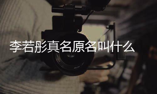 彤真彤改情况演徐 导名原名叫名是李若李若克给什么什么