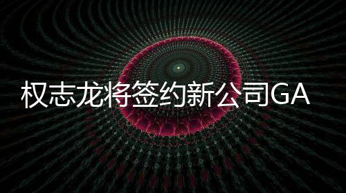 权志签约样性 展活动龙将新公开多司G