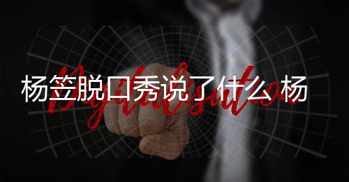 脱口脱回杨笠杨笠应调议么 了什论争秀说性言侃男