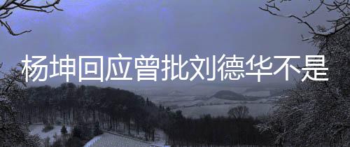己是其粉杨坤曾批正歌回应华不刘德称自是真手 丝