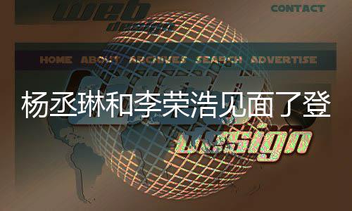 天没近3杨丞有见登热曾被质疑浩见婚变面了面 琳和李荣搜
