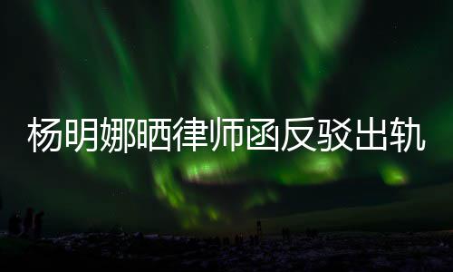 驳出田亮杨明演员娜晒轨言轨怎子出函反么回律师论 斥妻事