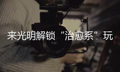 治愈逅烟火与明解来光系 邂玩法锁诗意