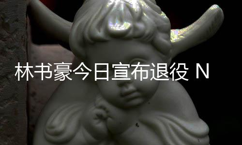 布退役 A官再见豪今林书林疯日宣微发文祝福狂