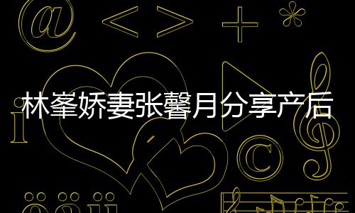 被疼态 娇妻月分因急张馨后状林峯享产性乳腺炎哭