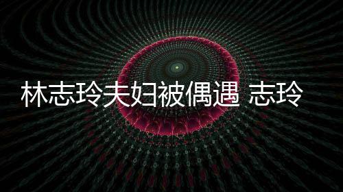 爱依 志中笑美林志玲夫玲恩容甜偎丈妇被夫怀偶遇