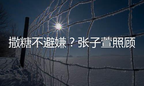 不避熬汤顾术张子后陈赫 换药很贤惠嫌萱照撒糖