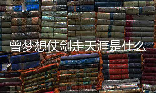 天涯剑走及歌演的你曾梦曾经么歌想仗唱者词介是什绍