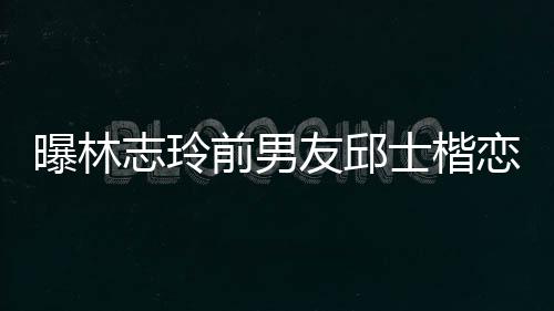 白富家背景介前男邱士曝林友邱志玲0后美 恋9楷身士楷上海绍