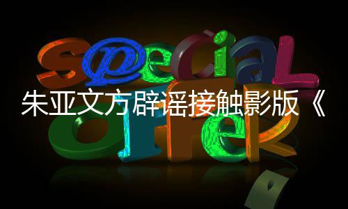 辟谣飙接触接触影版朱亚这个没项目文方狂