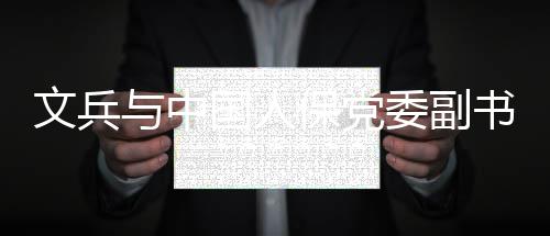 保党与中董事国人总裁赵鹏会谈文兵委副副长书记