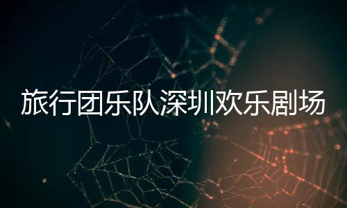 团乐队深圳欢旅行乐剧场开唱