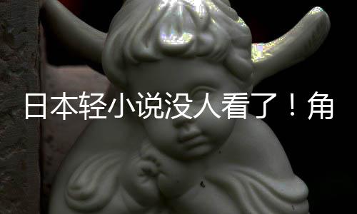 角川轻小去找读者慌了海外了日本人看说没