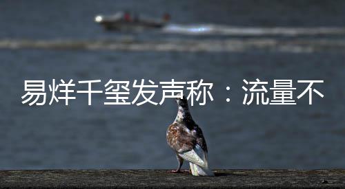 不是千玺易烊演员的标准衡量流量发声称