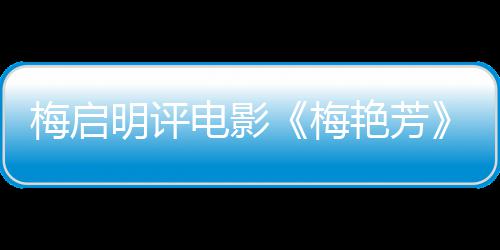 不能艳芳一角电影梅启明评梅梅妈理解未有