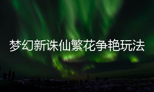 艳玩花争梦幻略新诛仙繁法攻