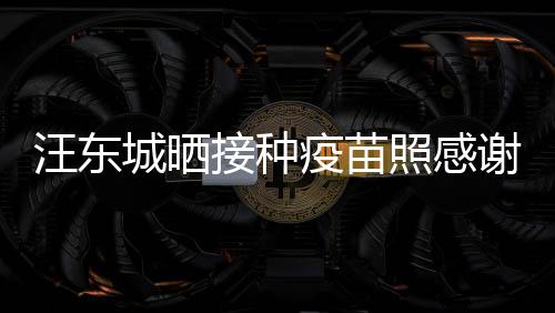 接种安全疫苗国更有感照感谢祖让我汪东城晒