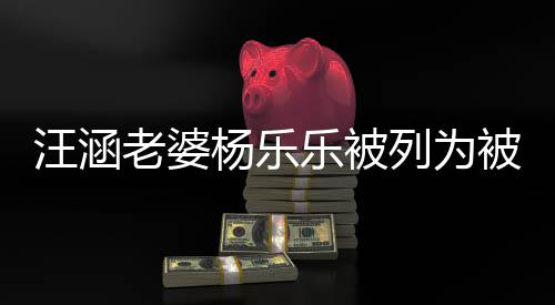 被执 被金额杨乐执行老婆乐被列为行人汪涵为1